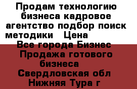 Продам технологию бизнеса кадровое агентство:подбор,поиск,методики › Цена ­ 500 000 - Все города Бизнес » Продажа готового бизнеса   . Свердловская обл.,Нижняя Тура г.